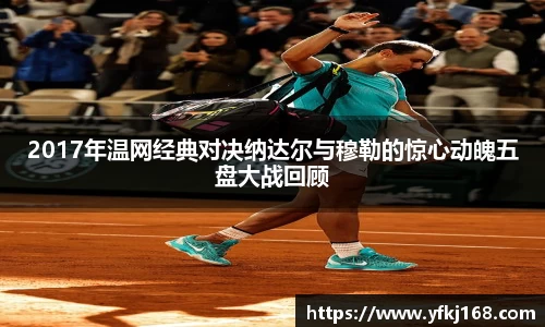 2017年温网经典对决纳达尔与穆勒的惊心动魄五盘大战回顾