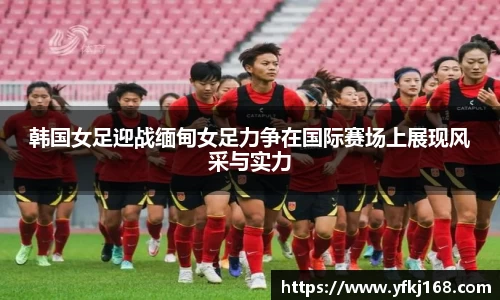 韩国女足迎战缅甸女足力争在国际赛场上展现风采与实力
