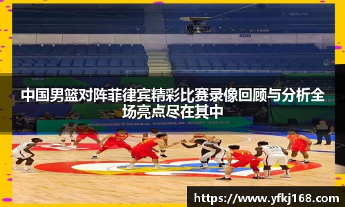 中国男篮对阵菲律宾精彩比赛录像回顾与分析全场亮点尽在其中